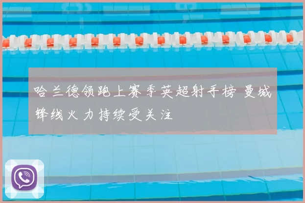 哈兰德领跑上赛季英超射手榜 曼城锋线火力持续受关注
