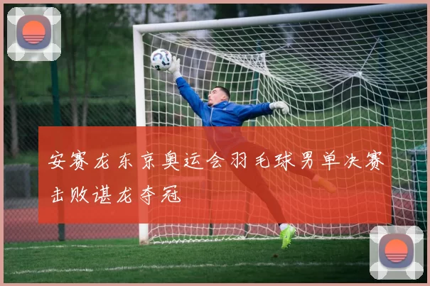 安赛龙东京奥运会羽毛球男单决赛击败谌龙夺冠