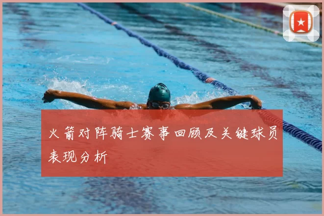 火箭对阵骑士赛事回顾及关键球员表现分析