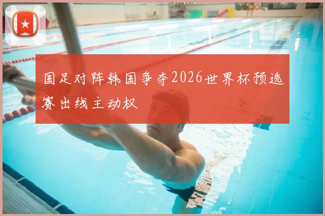 国足对阵韩国争夺2026世界杯预选赛出线主动权
