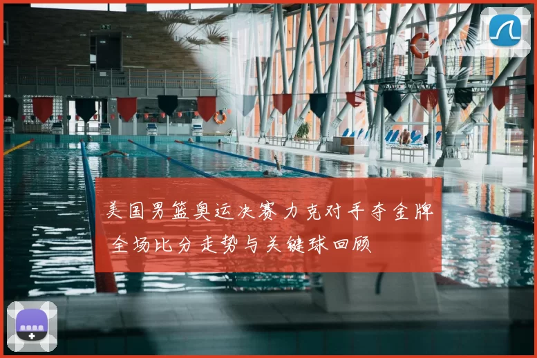 美国男篮奥运决赛力克对手夺金牌 全场比分走势与关键球回顾