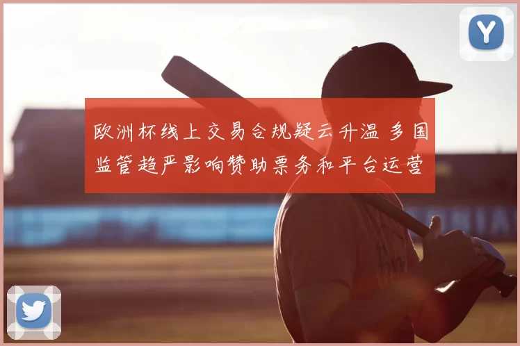 欧洲杯线上交易合规疑云升温 多国监管趋严影响赞助票务和平台运营