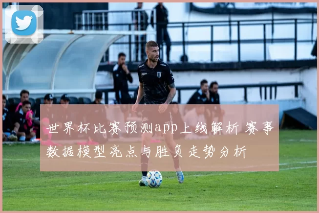 世界杯比赛预测app上线解析 赛事数据模型亮点与胜负走势分析
