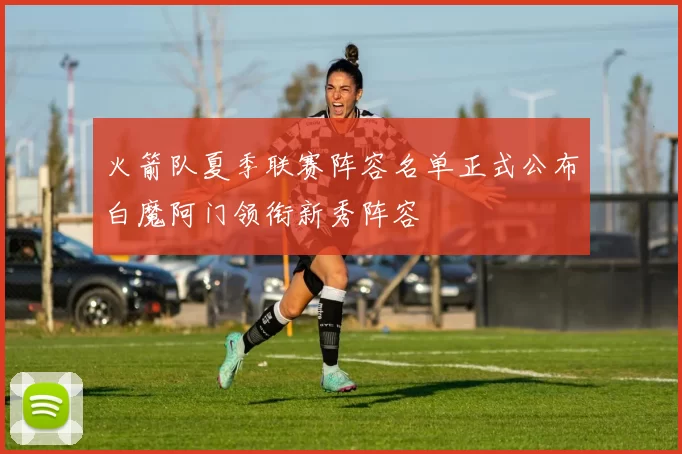 火箭队夏季联赛阵容名单正式公布白魔阿门领衔新秀阵容