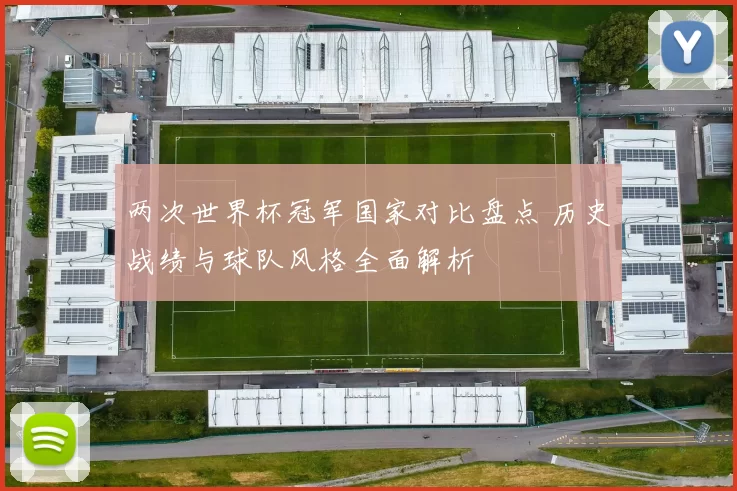 两次世界杯冠军国家对比盘点 历史战绩与球队风格全面解析