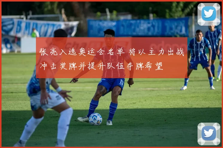 张亮入选奥运会名单 将以主力出战冲击奖牌并提升队伍夺牌希望