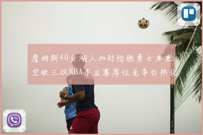 詹姆斯40分湖人加时险胜勇士库里空砍三双NBA季后赛席位竞争白热化