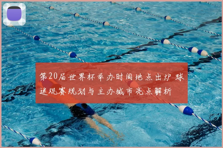 第20届世界杯举办时间地点出炉 球迷观赛规划与主办城市亮点解析