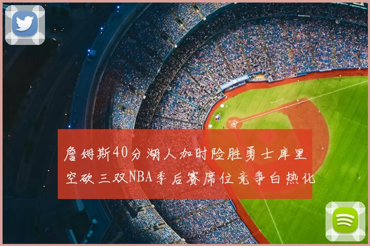 詹姆斯40分湖人加时险胜勇士库里空砍三双NBA季后赛席位竞争白热化