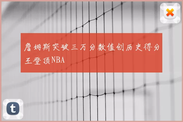 詹姆斯突破三万分数值创历史得分王登顶NBA