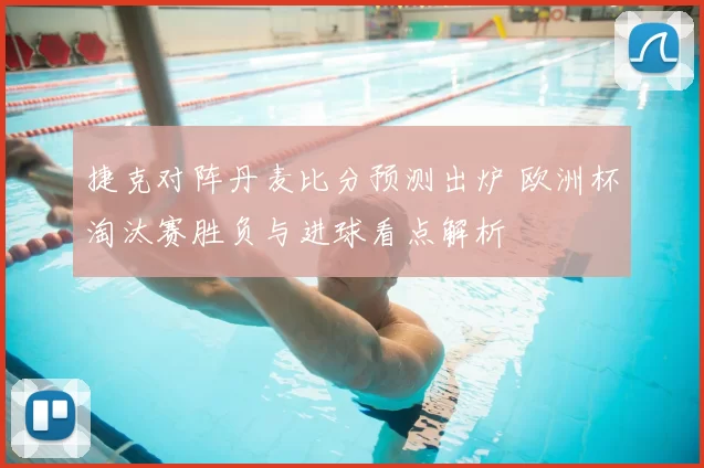 捷克对阵丹麦比分预测出炉 欧洲杯淘汰赛胜负与进球看点解析