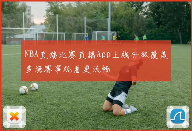 NBA直播比赛直播App上线升级覆盖多场赛事观看更流畅