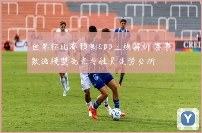 世界杯比赛预测app上线解析 赛事数据模型亮点与胜负走势分析