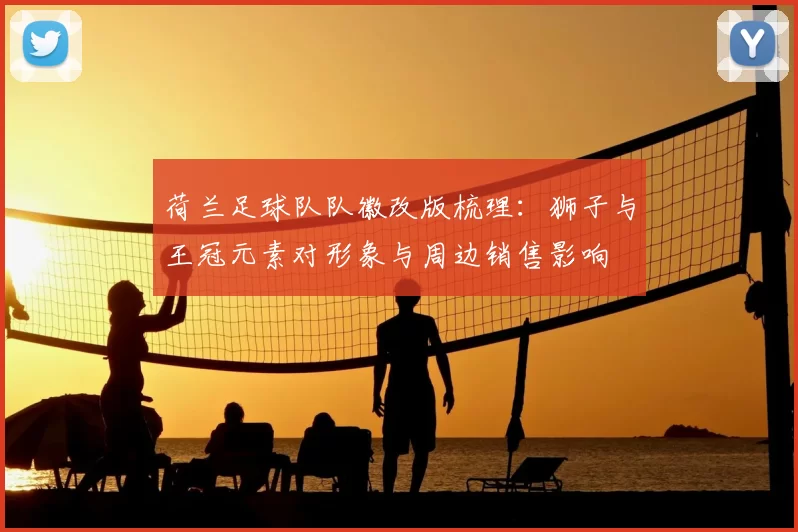 荷兰足球队队徽改版梳理：狮子与王冠元素对形象与周边销售影响