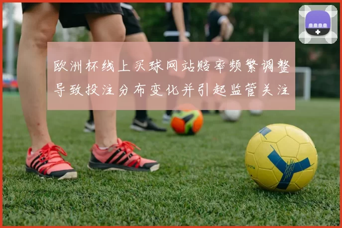 欧洲杯线上买球网站赔率频繁调整导致投注分布变化并引起监管关注