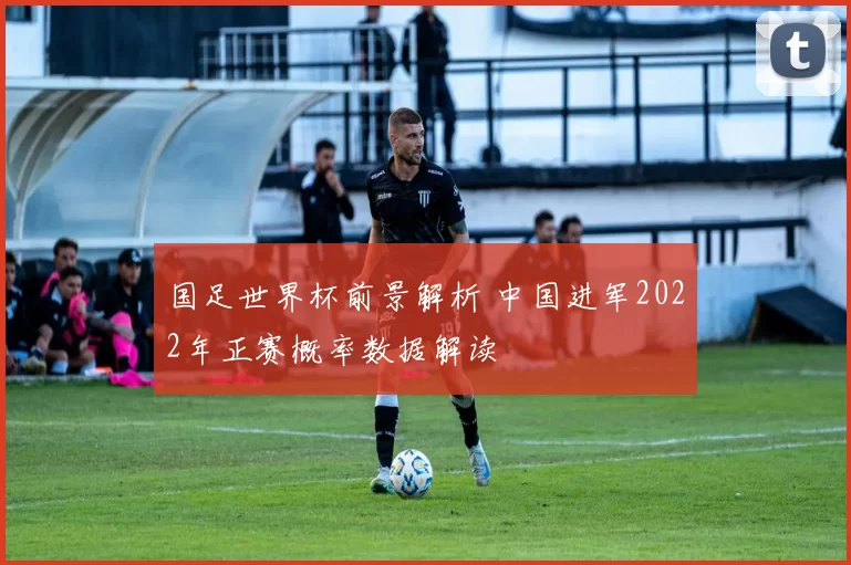国足世界杯前景解析 中国进军2022年正赛概率数据解读