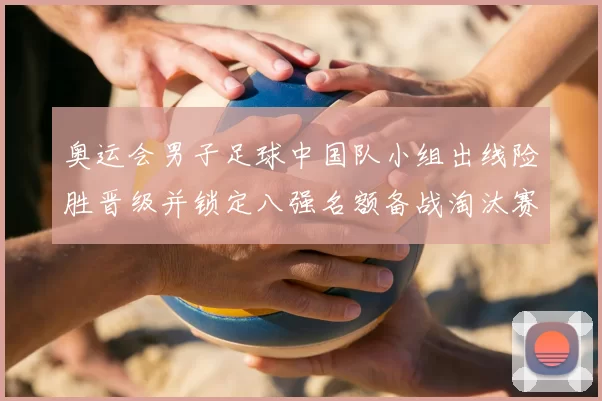 奥运会男子足球中国队小组出线险胜晋级并锁定八强名额备战淘汰赛