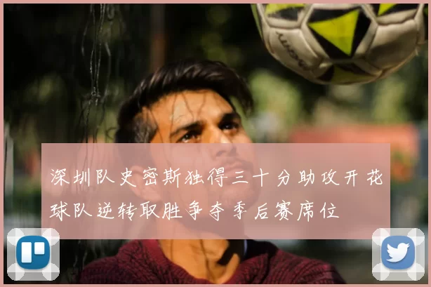 深圳队史密斯独得三十分助攻开花球队逆转取胜争夺季后赛席位