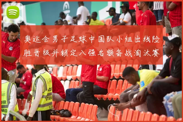 奥运会男子足球中国队小组出线险胜晋级并锁定八强名额备战淘汰赛