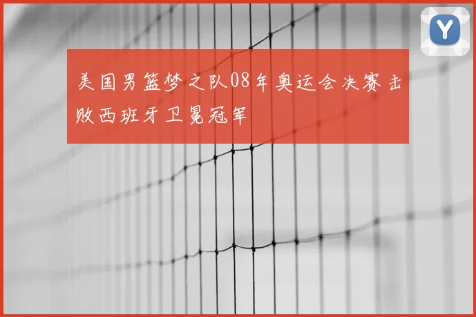 美国男篮梦之队08年奥运会决赛击败西班牙卫冕冠军