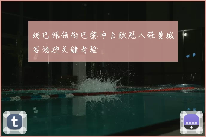姆巴佩领衔巴黎冲击欧冠八强曼城客场迎关键考验