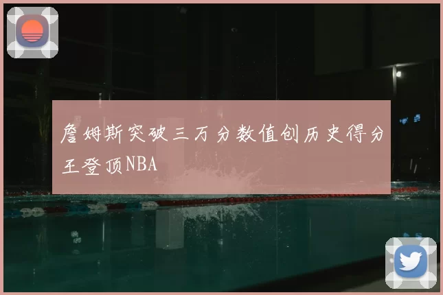詹姆斯突破三万分数值创历史得分王登顶NBA