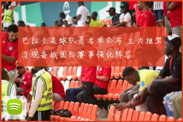 巴拉圭足球队员名单公布 主力框架浮现备战国际赛事强化阵容