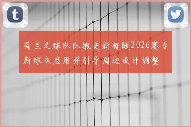 荷兰足球队队徽更新将随2026赛季新球衣启用并引导周边设计调整
