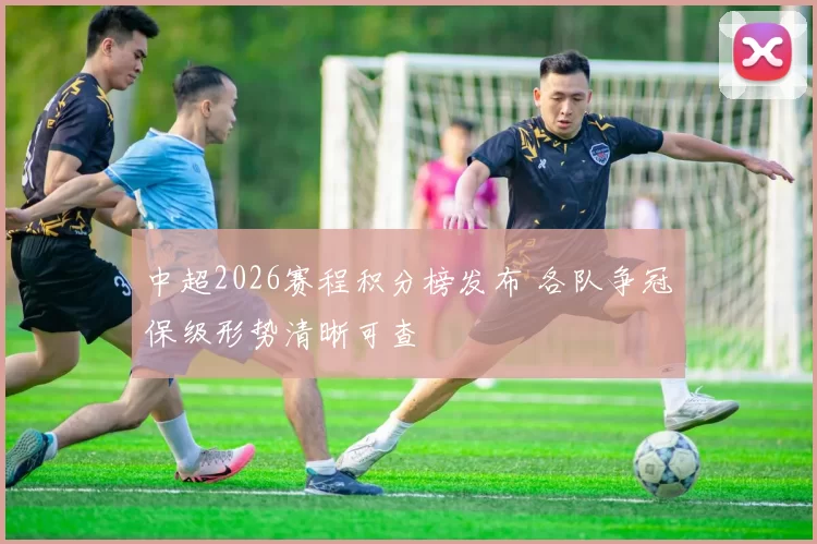 中超2026赛程积分榜发布 各队争冠保级形势清晰可查