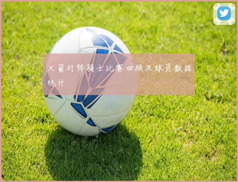 火箭对阵骑士比赛回顾及球员数据统计