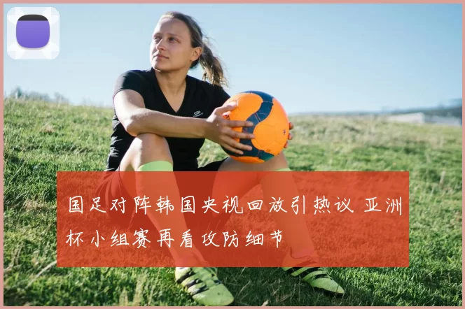 国足对阵韩国央视回放引热议 亚洲杯小组赛再看攻防细节