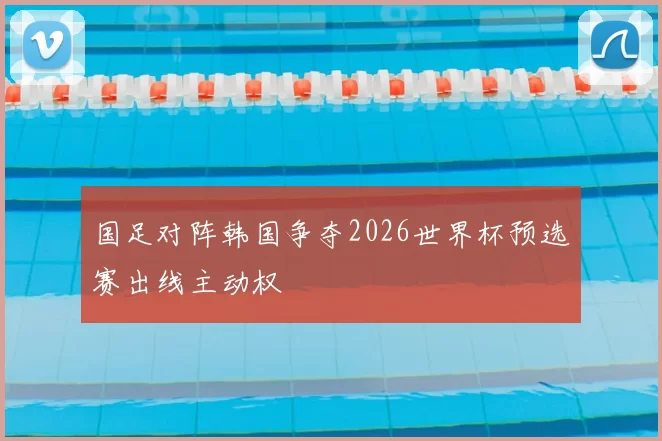 国足对阵韩国争夺2026世界杯预选赛出线主动权