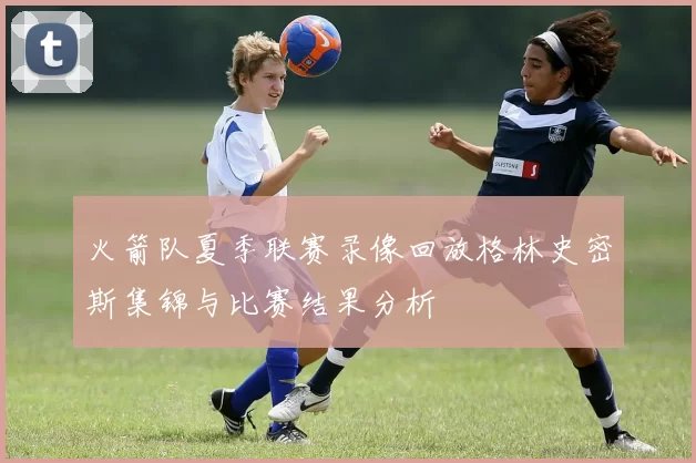 火箭队夏季联赛录像回放格林史密斯集锦与比赛结果分析