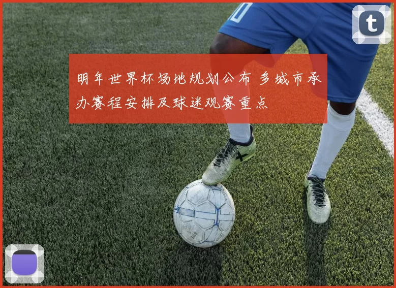 明年世界杯场地规划公布 多城市承办赛程安排及球迷观赛重点