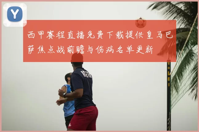 西甲赛程直播免费下载提供皇马巴萨焦点战前瞻与伤病名单更新