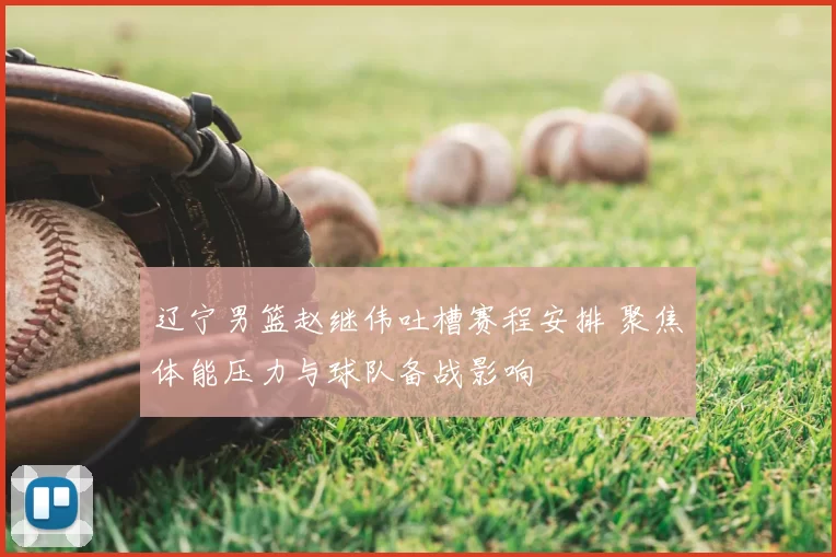 辽宁男篮赵继伟吐槽赛程安排 聚焦体能压力与球队备战影响