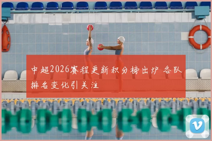 中超2026赛程更新积分榜出炉 各队排名变化引关注