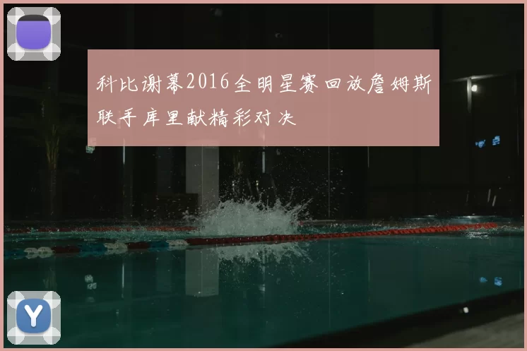 科比谢幕2016全明星赛回放詹姆斯联手库里献精彩对决