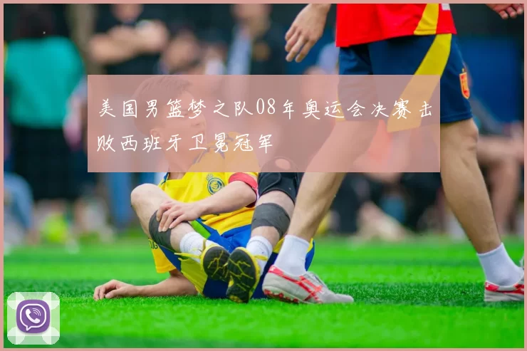 美国男篮梦之队08年奥运会决赛击败西班牙卫冕冠军