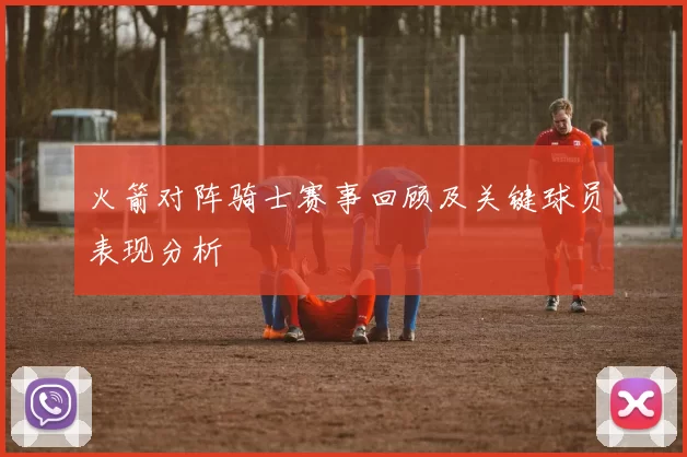 火箭对阵骑士赛事回顾及关键球员表现分析