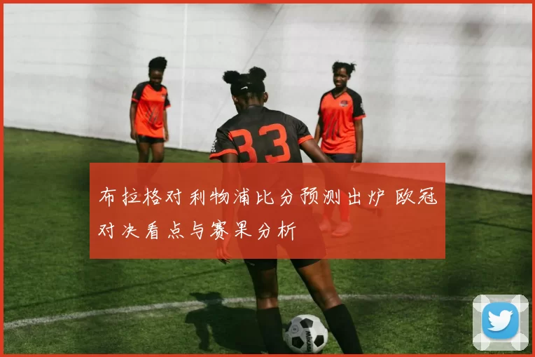 布拉格对利物浦比分预测出炉 欧冠对决看点与赛果分析
