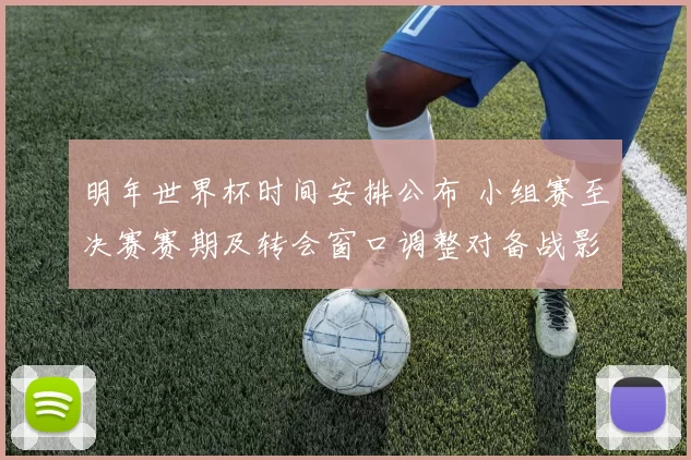 明年世界杯时间安排公布 小组赛至决赛赛期及转会窗口调整对备战影响