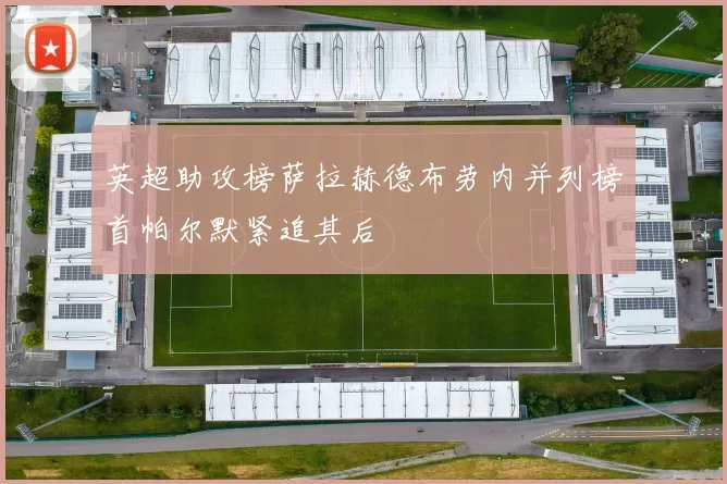 英超助攻榜萨拉赫德布劳内并列榜首帕尔默紧追其后
