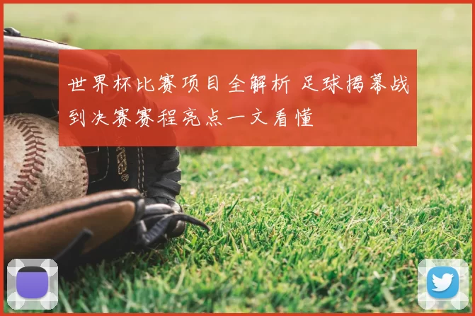 世界杯比赛项目全解析 足球揭幕战到决赛赛程亮点一文看懂