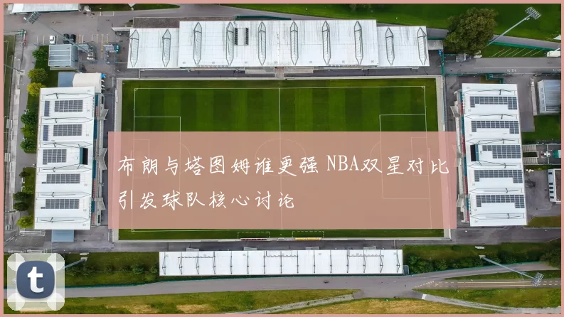 布朗与塔图姆谁更强 NBA双星对比引发球队核心讨论