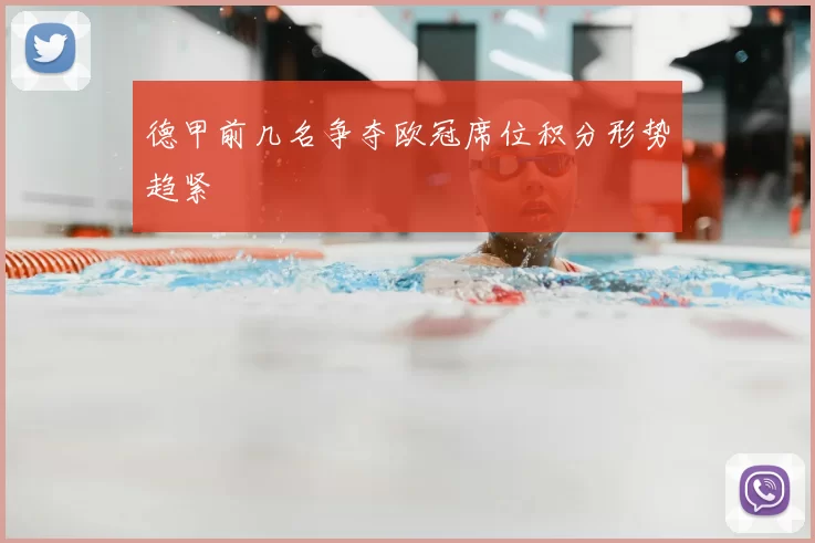 德甲前几名争夺欧冠席位积分形势趋紧