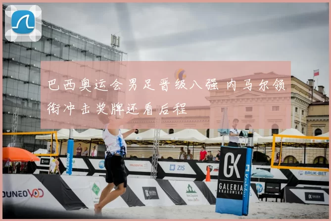 巴西奥运会男足晋级八强 内马尔领衔冲击奖牌还看后程