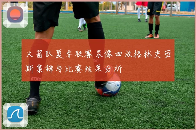 火箭队夏季联赛录像回放格林史密斯集锦与比赛结果分析