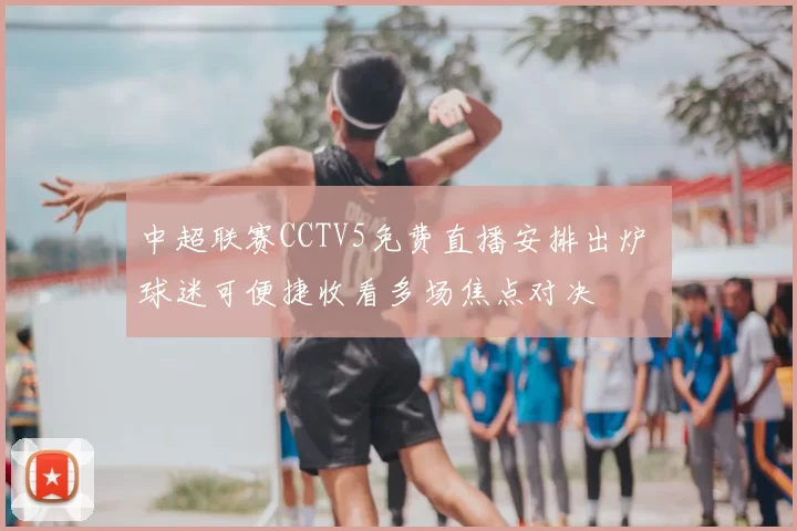 中超联赛CCTV5免费直播安排出炉 球迷可便捷收看多场焦点对决