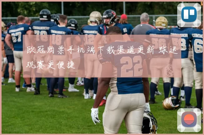 欧冠购票手机端下载渠道更新 球迷观赛更便捷